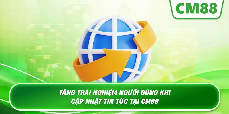 Tăng trải nghiệm người dùng khi cập nhật tin tức tại Cm88
